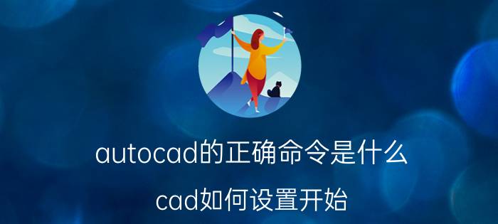 autocad的正确命令是什么 cad如何设置开始？